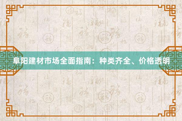 阜阳建材市场全面指南：种类齐全、价格透明